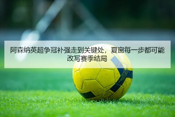 阿森纳英超争冠补强走到关键处，夏窗每一步都可能改写赛季结局