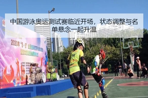 中国游泳奥运测试赛临近开场，状态调整与名单悬念一起升温